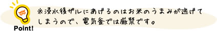 ポイント:浸水後ザルにあげるのはお米のうまみが逃げてしまうので、電気釜では厳禁です。